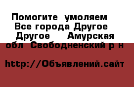 Помогите, умоляем. - Все города Другое » Другое   . Амурская обл.,Свободненский р-н